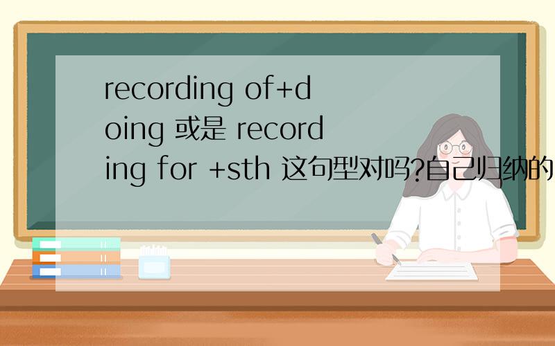 recording of+doing 或是 recording for +sth 这句型对吗?自己归纳的.如果对的话,是否大部分的的动名词都是这样?