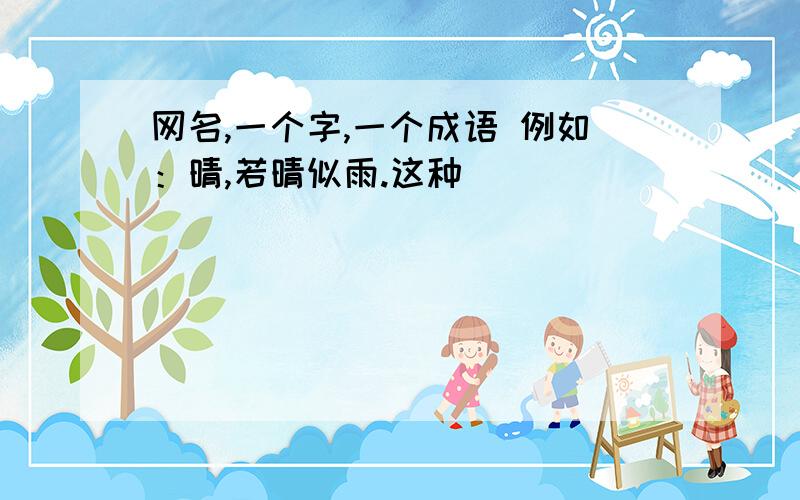 网名,一个字,一个成语 例如：晴,若晴似雨.这种