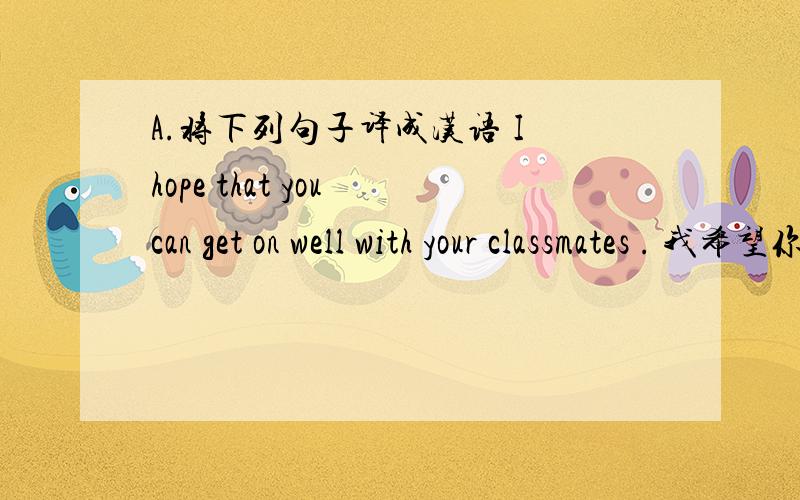 A.将下列句子译成汉语 I hope that you can get on well with your classmates . 我希望你能和你的同班同学相处的很好.请问一下我翻的可以吗?句型结构或重点讲解一下好吗?