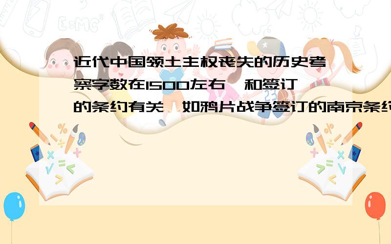 近代中国领土主权丧失的历史考察字数在1500左右,和签订的条约有关,如鸦片战争签订的南京条约