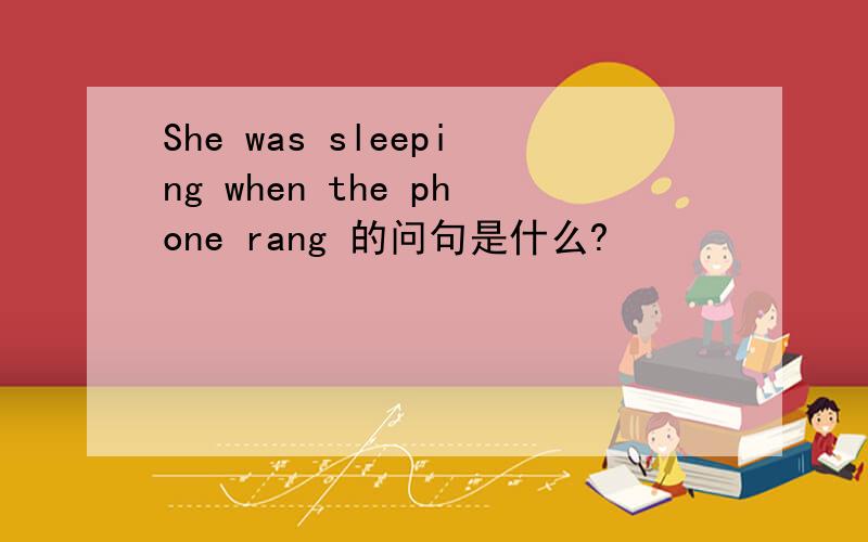 She was sleeping when the phone rang 的问句是什么?