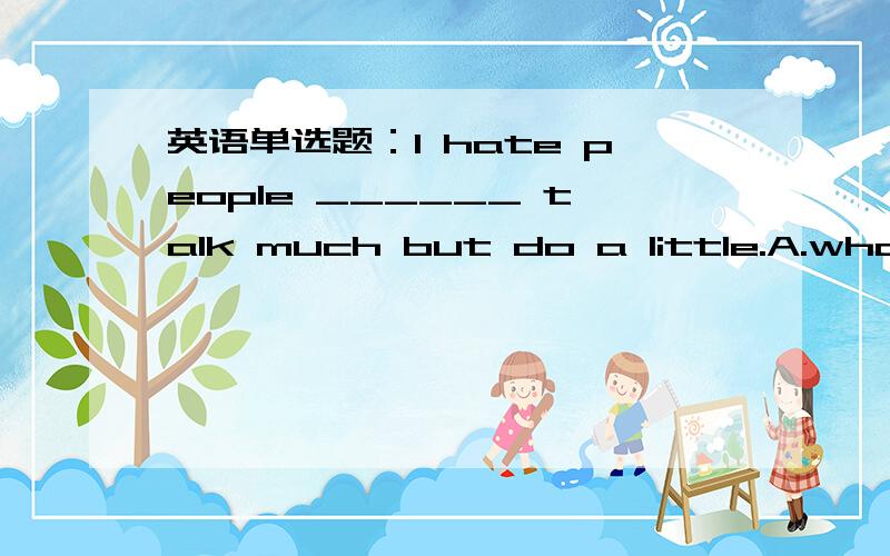 英语单选题：I hate people ______ talk much but do a little.A.whomB.who C.which顺便问一下,这里用“that”可以吗?