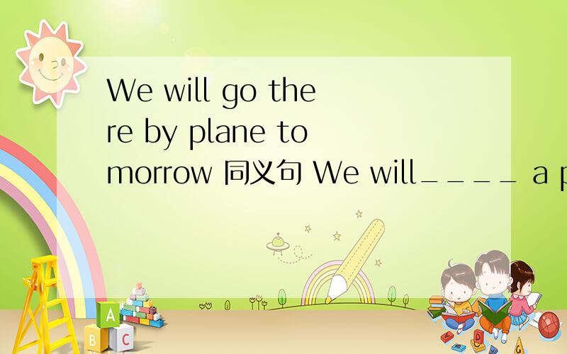 We will go there by plane tomorrow 同义句 We will____ a plane ____ ____there tomorrow