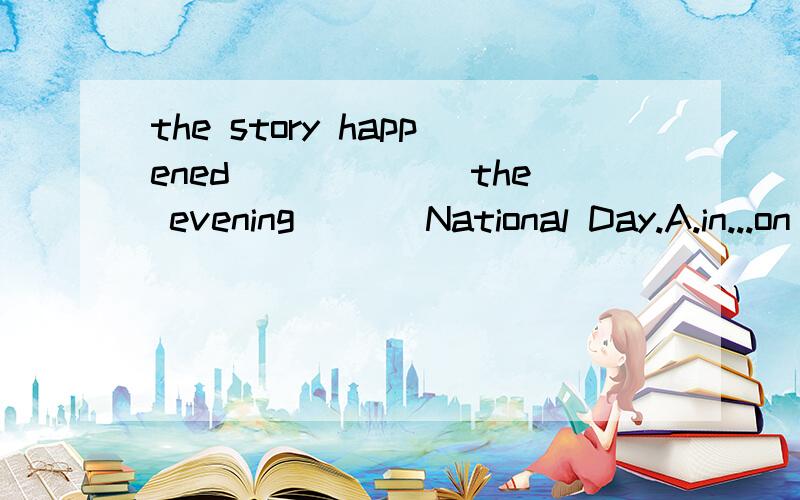 the story happened ______the evening ___National Day.A.in...on B.on...onC.on...of D.in...of