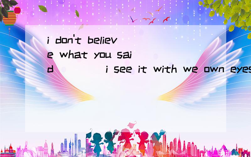 i don't believe what you said ____i see it with we own eyes .A .unless B .if .C after D .when