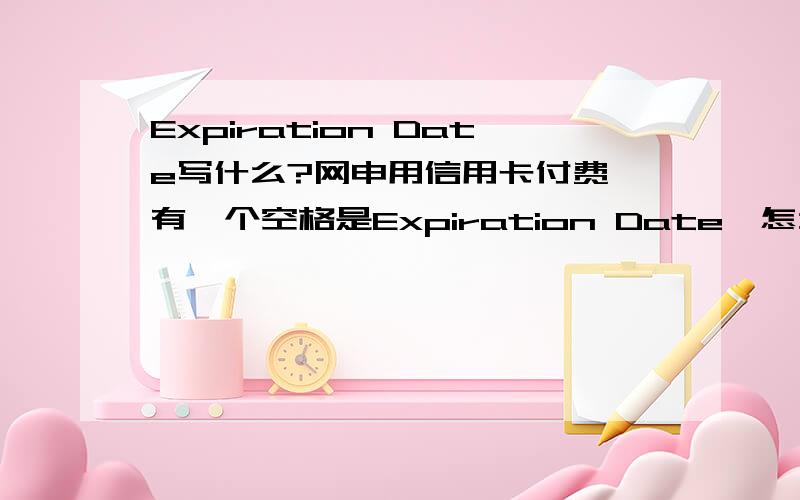 Expiration Date写什么?网申用信用卡付费,有一个空格是Expiration Date,怎么填?谢谢!