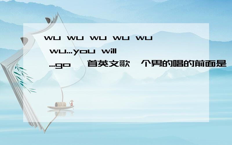 wu wu wu wu wu wu...you will ...go 一首英文歌一个男的唱的前面是