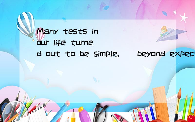 Many tests in our life turned out to be simple,()beyond expectahionsA.they are B.which was C.which were D.it is要说明原因,特别是C选项