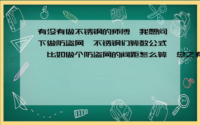 有没有做不锈钢的师傅、我想问下做防盗网、不锈钢们算数公式、比如做个防盗网的间距怎么算、总之有好的算我要的不是什么器材、我只想知道有什么防盗网、不锈钢门的算法、