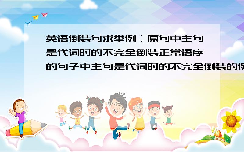 英语倒装句求举例：原句中主句是代词时的不完全倒装正常语序的句子中主句是代词时的不完全倒装的例子请举两个可以么?=另外,here you are这个老师说它是倒装,那么它的正常语序是什么?you a