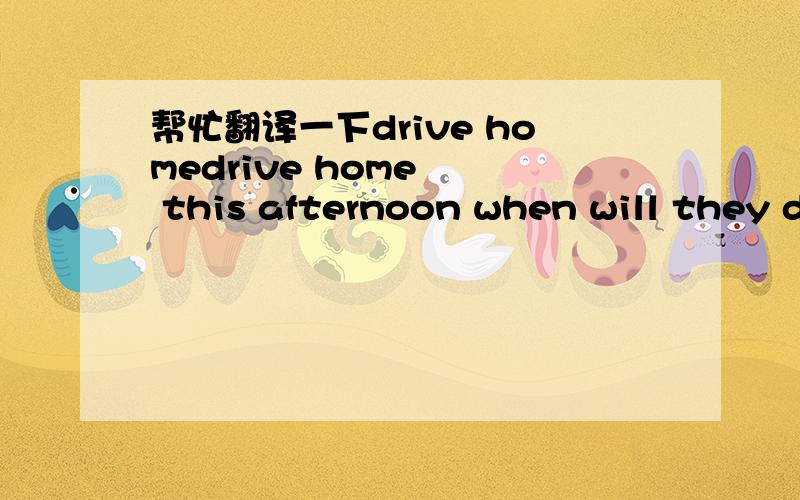 帮忙翻译一下drive homedrive home   this afternoon when will they drive  home?they'll drive  home this afternoondrive home 是回家吗?后面大家帮忙翻译一下when will they drive  home?而其中的 will  是“将要”的意思吗？翻