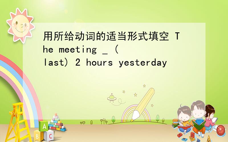 用所给动词的适当形式填空 The meeting _ (last) 2 hours yesterday