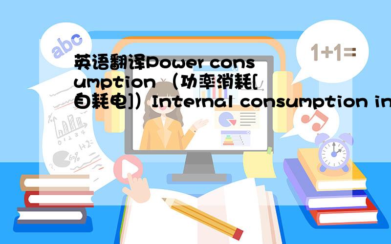 英语翻译Power consumption （功率消耗[自耗电]）Internal consumption in operation（设备运转的内部功耗）:< 3000 W (Internal consumption at nominal power [额定功率时的内部功耗])Standby consumption（备用消耗）:< 180