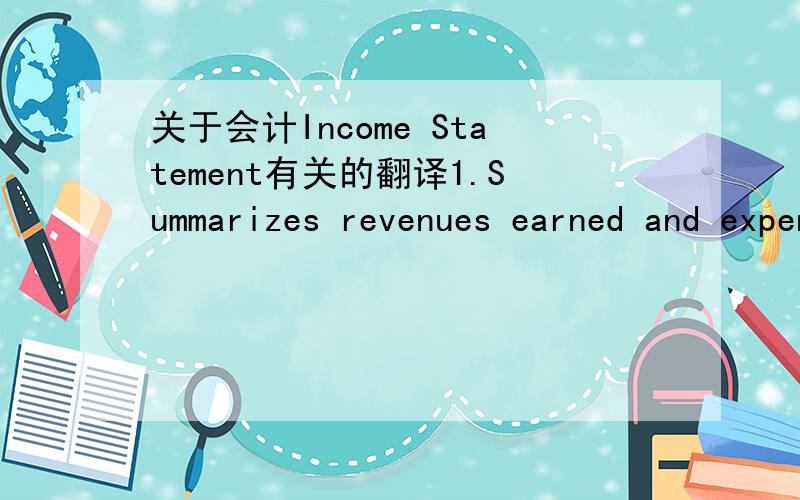 关于会计Income Statement有关的翻译1.Summarizes revenues earned and expenses incurred over an accounting period2.Dated “For the Month Ended …” or“For the Year Ended …” 3.Shows whether a company achieved its profitability goal