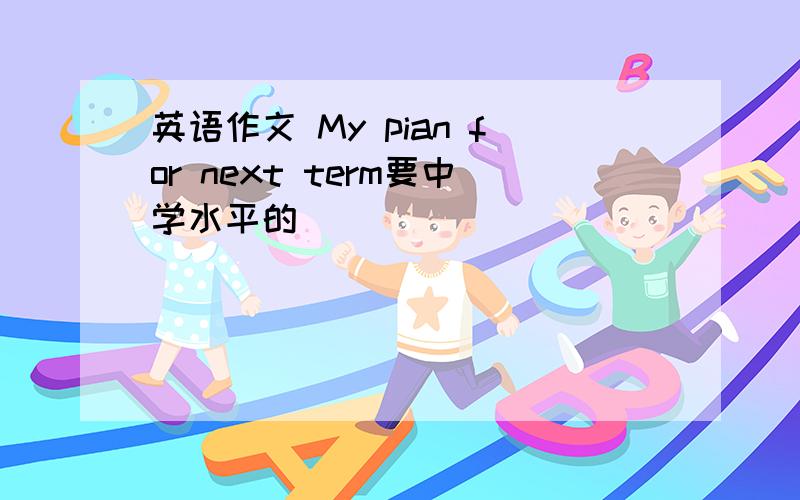 英语作文 My pian for next term要中学水平的