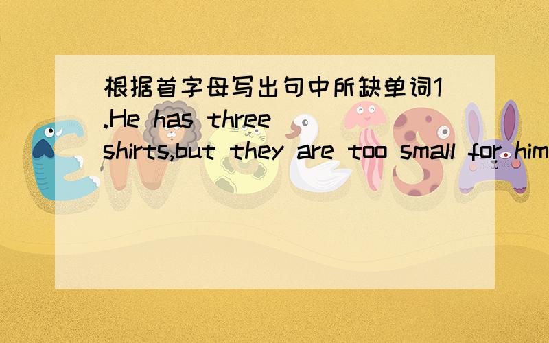 根据首字母写出句中所缺单词1.He has three shirts,but they are too small for him now.He can wear n…… of them.