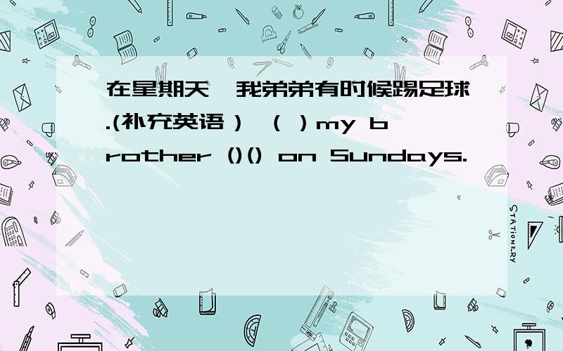 在星期天,我弟弟有时候踢足球.(补充英语） （）my brother ()() on Sundays.