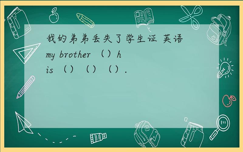 我的弟弟丢失了学生证 英语 my brother （）his （）（）（）.