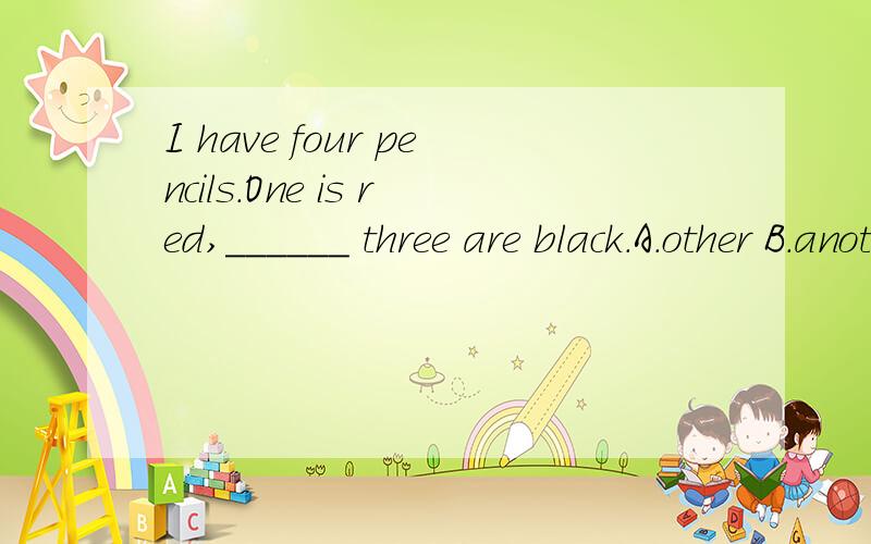 I have four pencils.One is red,______ three are black.A.other B.anotherC.the othersD.the other请问这一题怎么做,最好有解析,