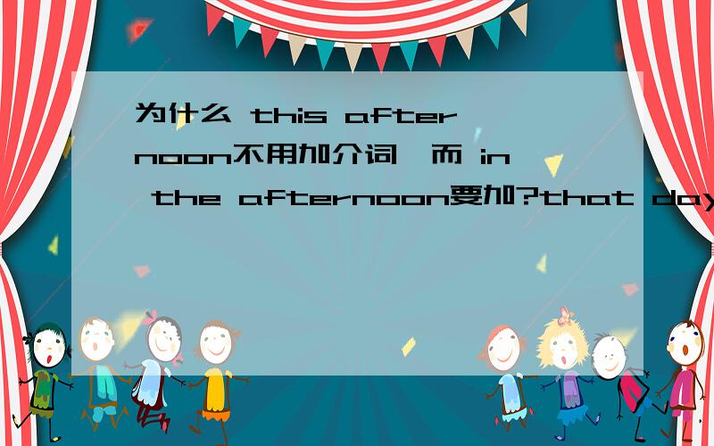 为什么 this afternoon不用加介词,而 in the afternoon要加?that day,the other day,也不要at that time 就要加了 我什么啊