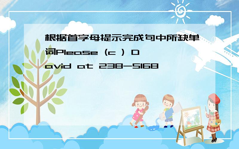 根据首字母提示完成句中所缺单词Please (c ) David at 238-5168