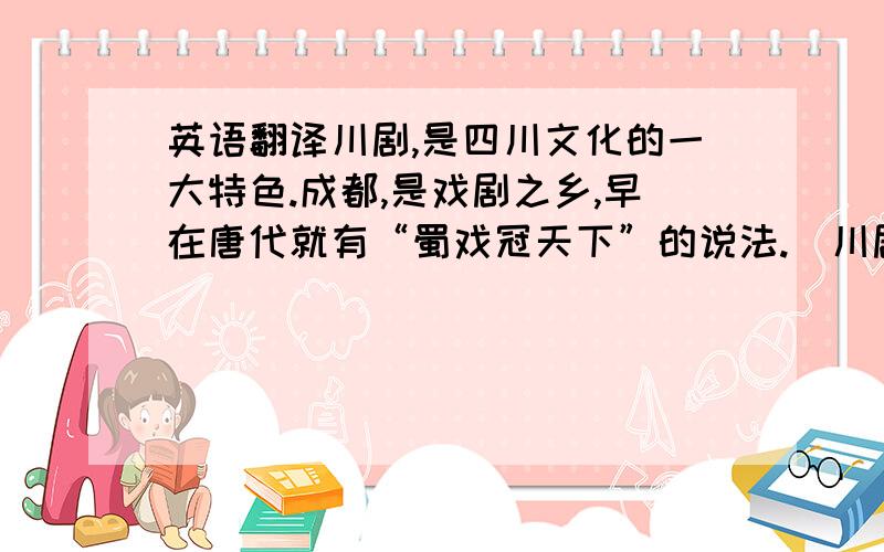 英语翻译川剧,是四川文化的一大特色.成都,是戏剧之乡,早在唐代就有“蜀戏冠天下”的说法.（川剧表演画面）在老四川人心中,川剧是一种特别的存在,因为川剧具有巴蜀文化、艺术、历史和