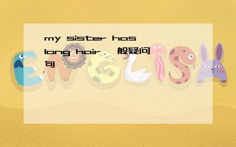 my sister has long hair 一般疑问句