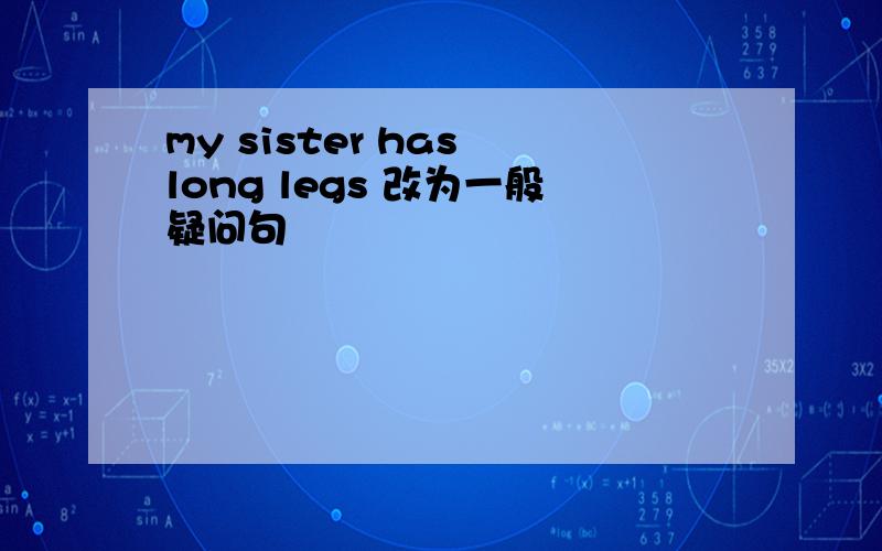 my sister has long legs 改为一般疑问句