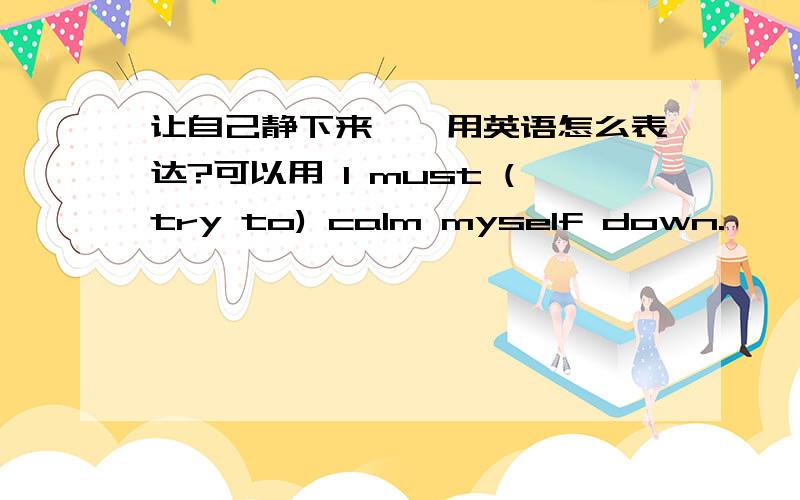 让自己静下来——用英语怎么表达?可以用 I must (try to) calm myself down.