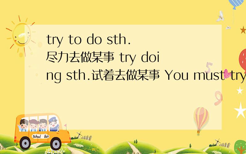 try to do sth.尽力去做某事 try doing sth.试着去做某事 You must try to be more careful.你可要多加小有没有卖这种解释词用法的书买那种？