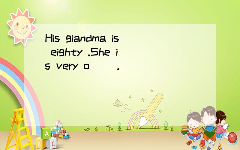 His giandma is eighty .She is very o( ).