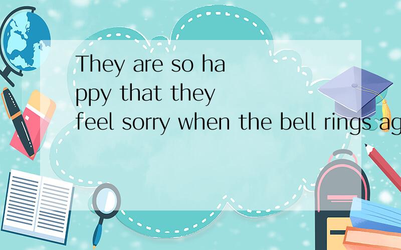 They are so happy that they feel sorry when the bell rings again的意思
