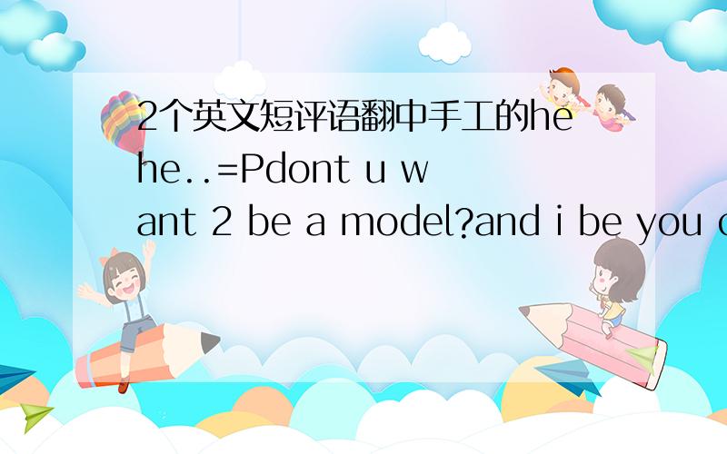 2个英文短评语翻中手工的hehe..=Pdont u want 2 be a model?and i be you camera man..hehe ---------That's for the birthday wishes sweetie.I'm also good.Just a little lazy cause I have to go to work in a couple of minutes.Mwah!Have a great day.