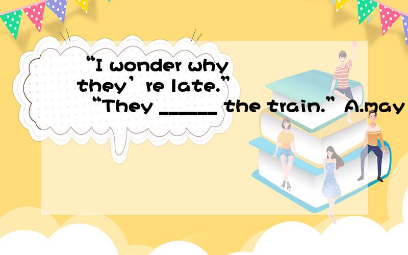 “I wonder why they’re late.” “They ______ the train.”A.may have missedB.could missC.can have missedD.might miss