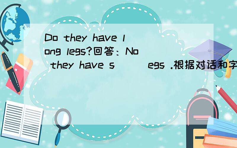 Do they have long legs?回答：No they have s （ ）egs .根据对话和字母提示,完成填空