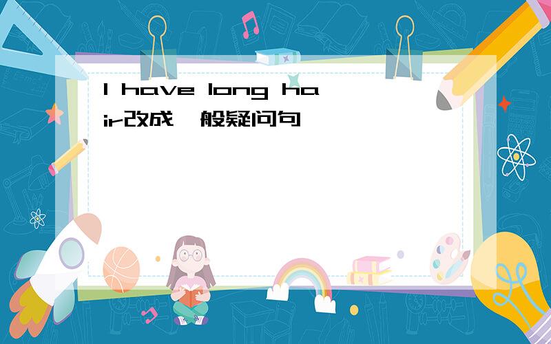 l have long hair改成一般疑问句