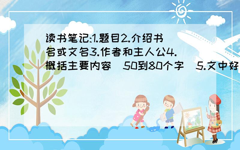 读书笔记:1.题目2.介绍书名或文名3.作者和主人公4.概括主要内容(50到80个字)5.文中好词(10到15个)6.谈收到的体会或启示.(100多个字）【8篇】越多越好谢谢了!