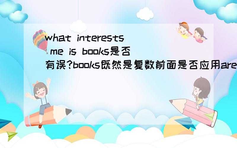 what interests me is books是否有误?books既然是复数前面是否应用are interest呢?