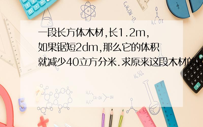 一段长方体木材,长1.2m,如果锯短2dm,那么它的体积就减少40立方分米.求原来这段木材的体积.