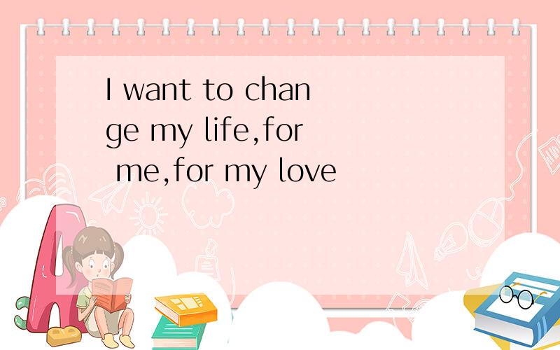 I want to change my life,for me,for my love