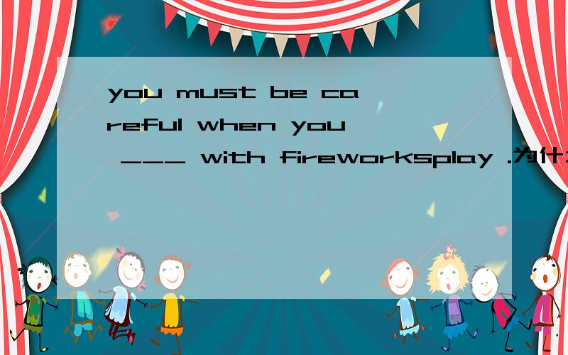 you must be careful when you ___ with fireworksplay .为什么?我选的是 playing.那为什么要用原形.不可以用 played