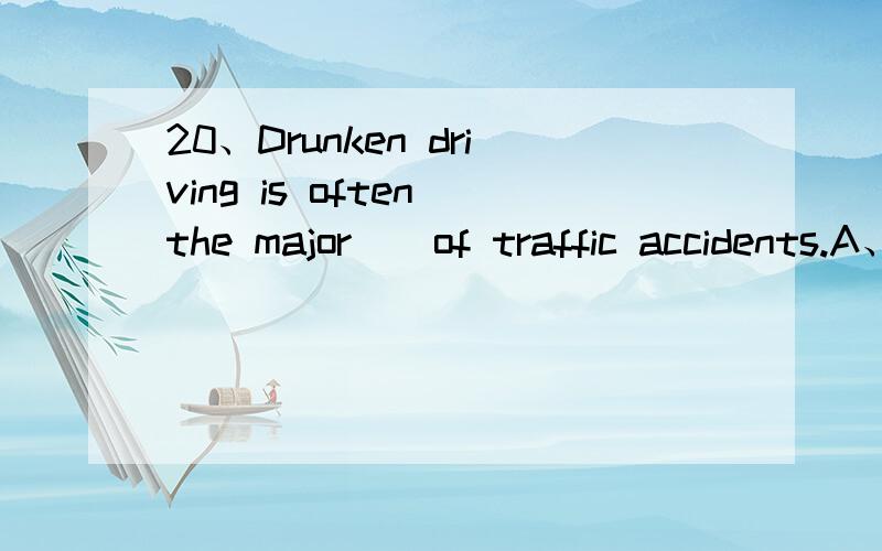 20、Drunken driving is often the major _ of traffic accidents.A、reason B、cause C、excuse D、way