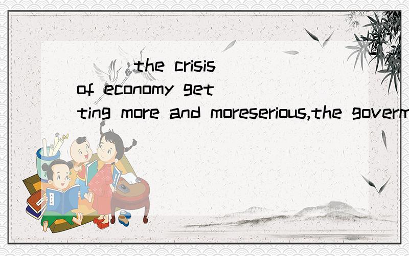 ___the crisis of economy getting more and moreserious,the goverment is searching for ways to improve people's life.A.As B.With 请问为什么选b