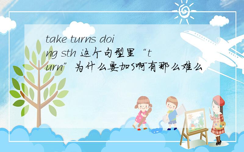 take turns doing sth 这个句型里“turn”为什么要加S啊有那么难么