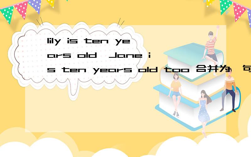 Iily is ten years old,Jane is ten years old too 合并为一句话:Lily is __________Jane只给了3个空填
