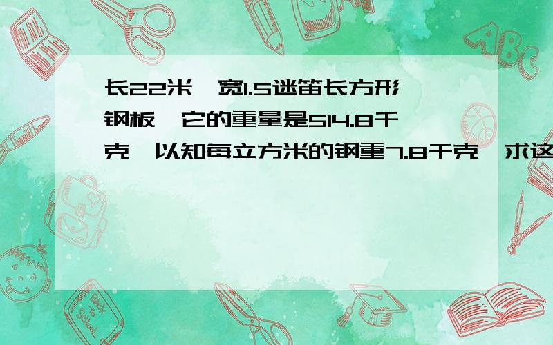 长22米,宽1.5迷笛长方形钢板,它的重量是514.8千克,以知每立方米的钢重7.8千克,求这块钢板厚多少?哎 遇到难题了  帮忙解决一下   还有好多呢