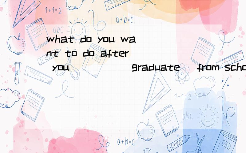 what do you want to do after you ____(graduate) from school