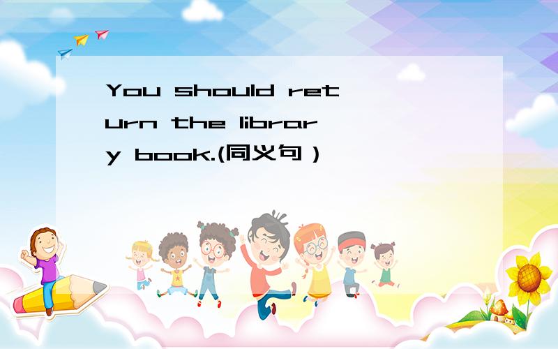 You should return the library book.(同义句）