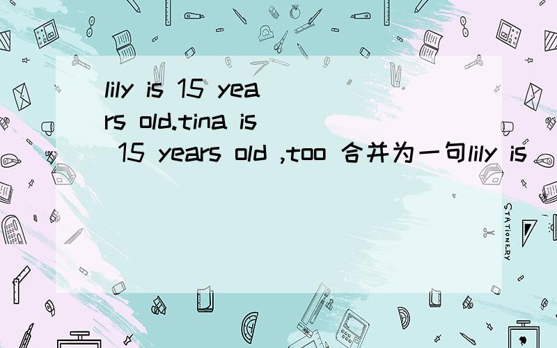 lily is 15 years old.tina is 15 years old ,too 合并为一句lily is ( ) ( ) ( )tina