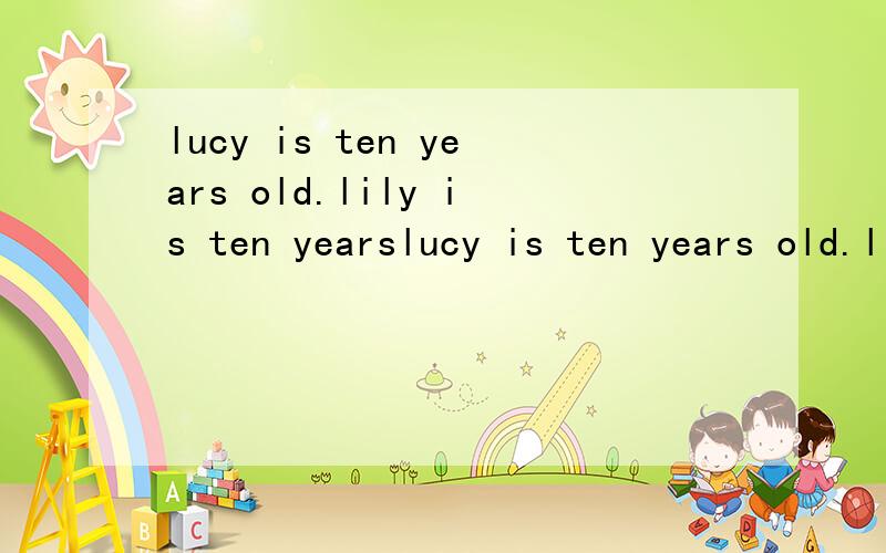lucy is ten years old.lily is ten yearslucy is ten years old.lily is ten years old,(either).We have got as (much) books as we need.用所给词适当的形式填空